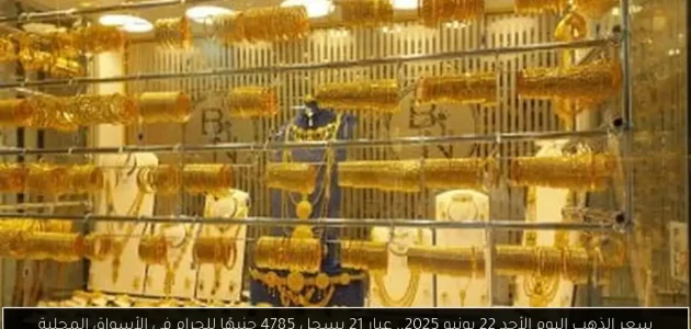 «عاجل» سعر الذهب اليوم الأحد 22 يونيو 2025: عيار 21 يصل إلى 4785 جنيهًا للجرام في الأسواق المحلية!